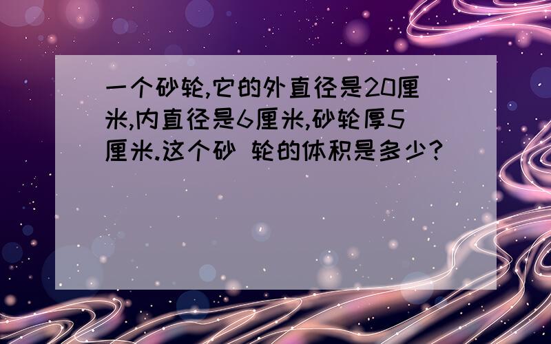 一个砂轮,它的外直径是20厘米,内直径是6厘米,砂轮厚5厘米.这个砂 轮的体积是多少?