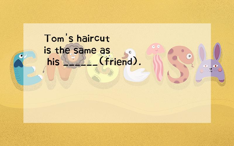 Tom's haircut is the same as his ______(friend).