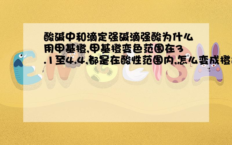 酸碱中和滴定强碱滴强酸为什么用甲基橙,甲基橙变色范围在3.1至4.4,都是在酸性范围内,怎么变成橙色就是滴定终点