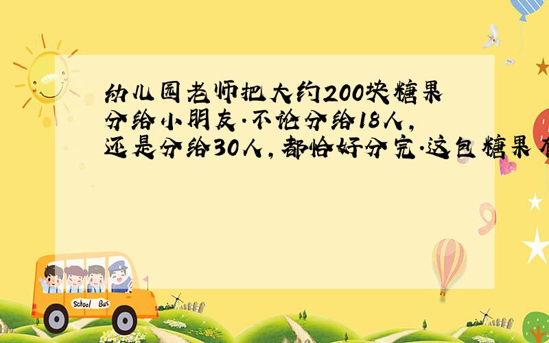 幼儿园老师把大约200块糖果分给小朋友.不论分给18人,还是分给30人,都恰好分完.这包糖果有多少块?