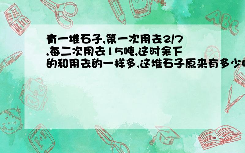 有一堆石子,第一次用去2/7,每二次用去15吨,这时余下的和用去的一样多,这堆石子原来有多少吨?