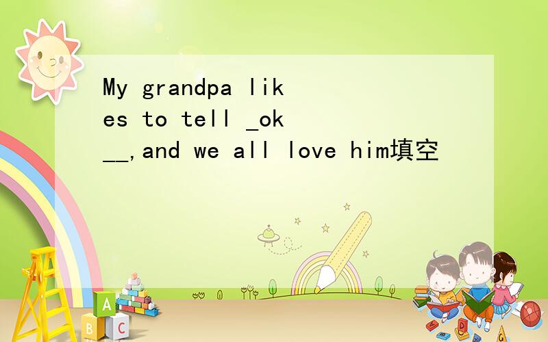 My grandpa likes to tell _ok__,and we all love him填空