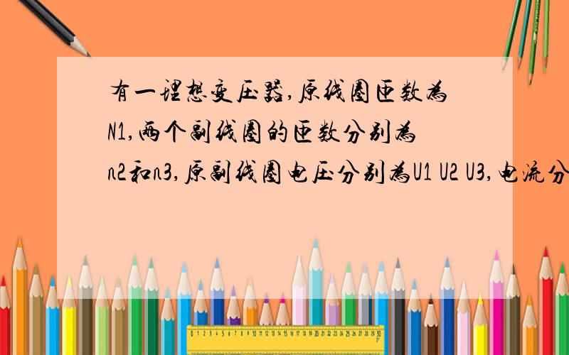 有一理想变压器,原线圈匝数为N1,两个副线圈的匝数分别为n2和n3,原副线圈电压分别为U1 U2 U3,电流分别