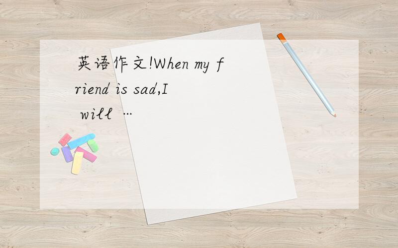 英语作文!When my friend is sad,I will …