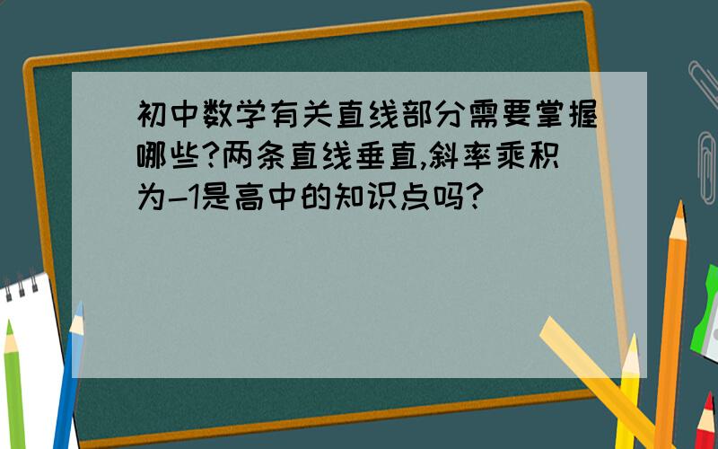 初中数学有关直线部分需要掌握哪些?两条直线垂直,斜率乘积为-1是高中的知识点吗?