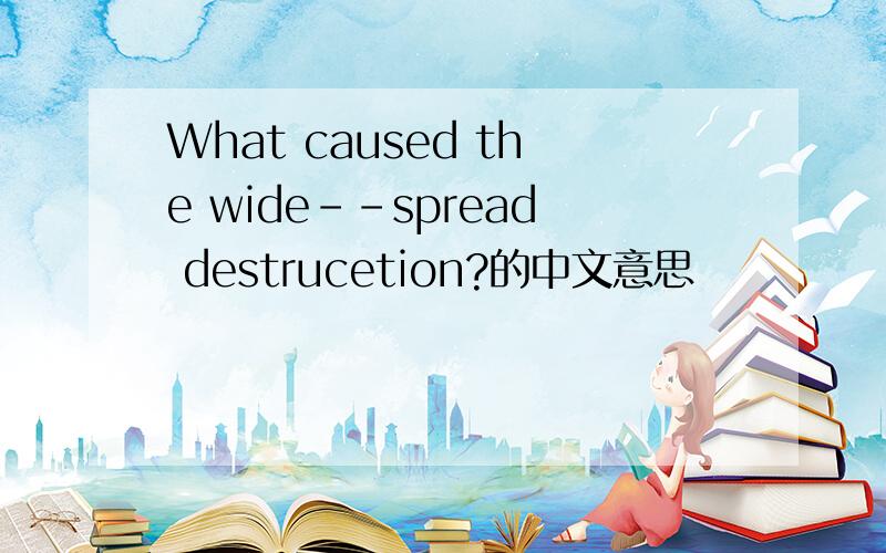 What caused the wide--spread destrucetion?的中文意思