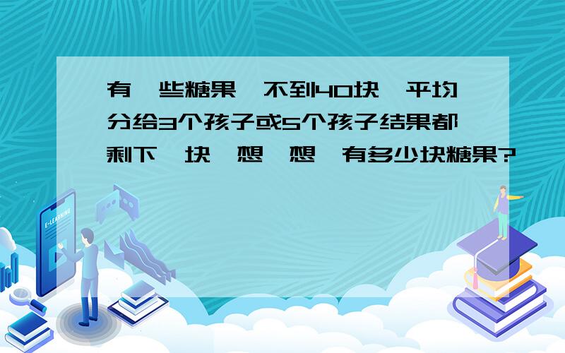 有一些糖果、不到40块、平均分给3个孩子或5个孩子结果都剩下一块、想一想、有多少块糖果?