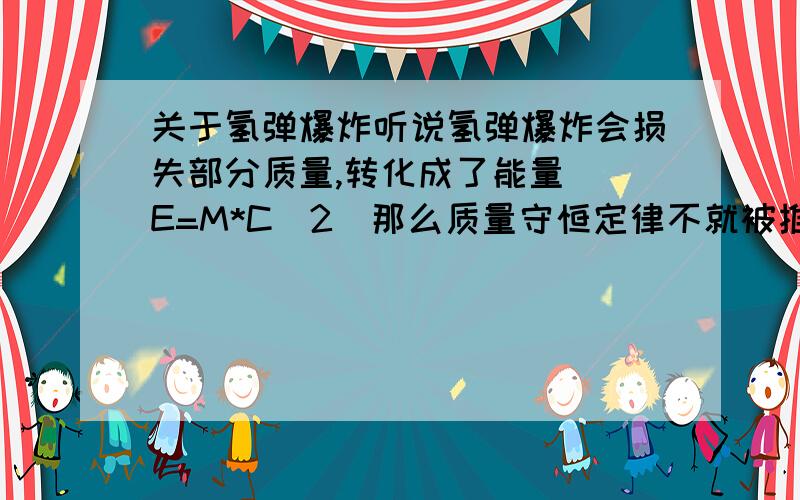 关于氢弹爆炸听说氢弹爆炸会损失部分质量,转化成了能量 (E=M*C^2)那么质量守恒定律不就被推翻了吗?