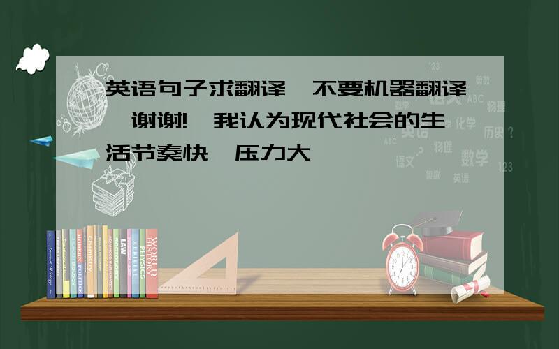 英语句子求翻译,不要机器翻译,谢谢!【我认为现代社会的生活节奏快,压力大】