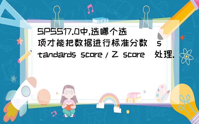 SPSS17.0中,选哪个选项才能把数据进行标准分数（standards score/Z score）处理.