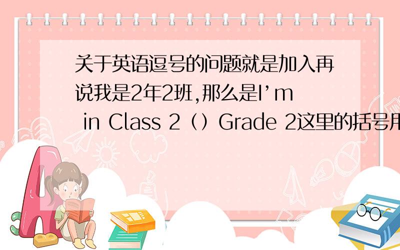 关于英语逗号的问题就是加入再说我是2年2班,那么是I’m in Class 2（）Grade 2这里的括号用不用加“,还