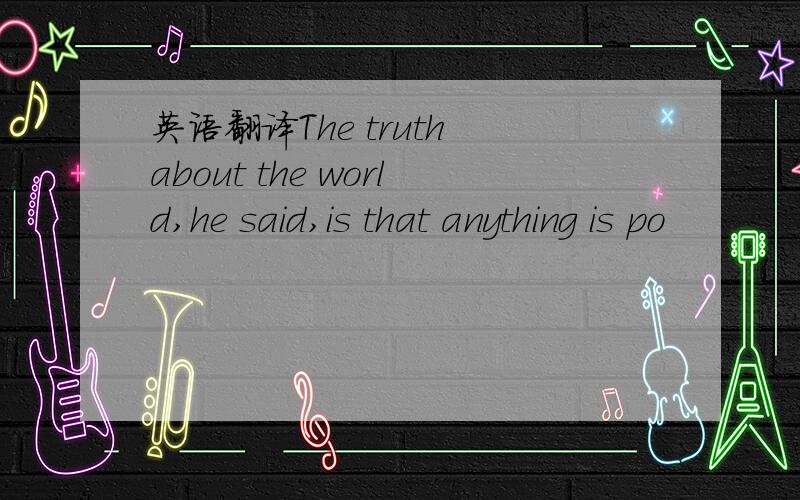 英语翻译The truth about the world,he said,is that anything is po