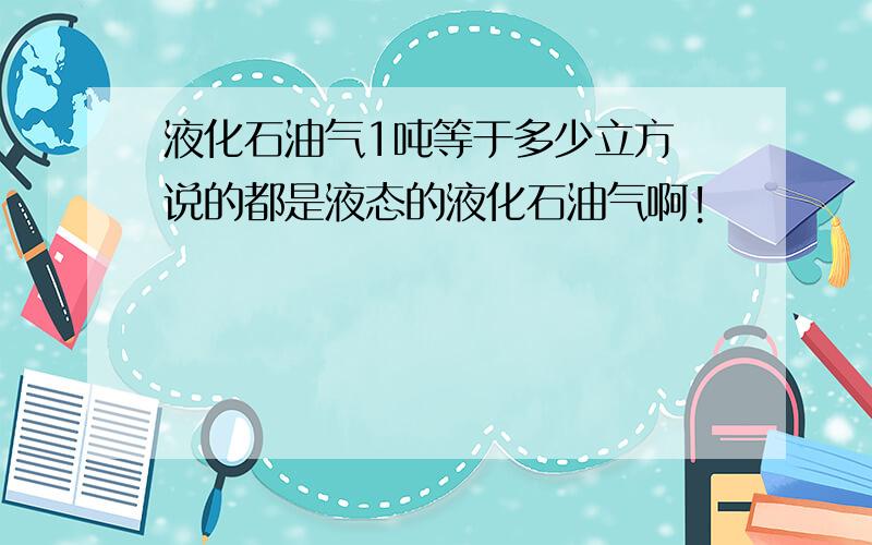 液化石油气1吨等于多少立方 说的都是液态的液化石油气啊!