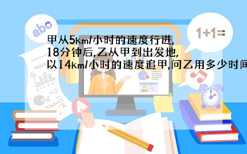 甲从5km/小时的速度行进,18分钟后,乙从甲到出发地,以14km/小时的速度追甲,问乙用多少时间追上甲