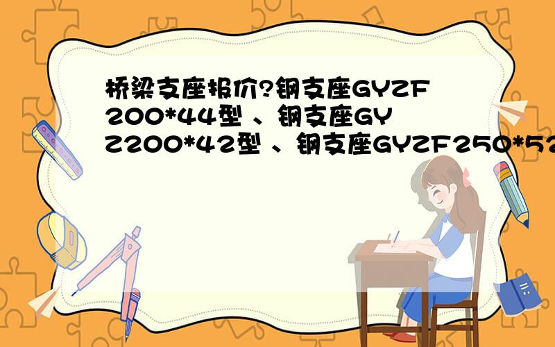 桥梁支座报价?钢支座GYZF200*44型 、钢支座GYZ200*42型 、钢支座GYZF250*52型 ,单位均为个/