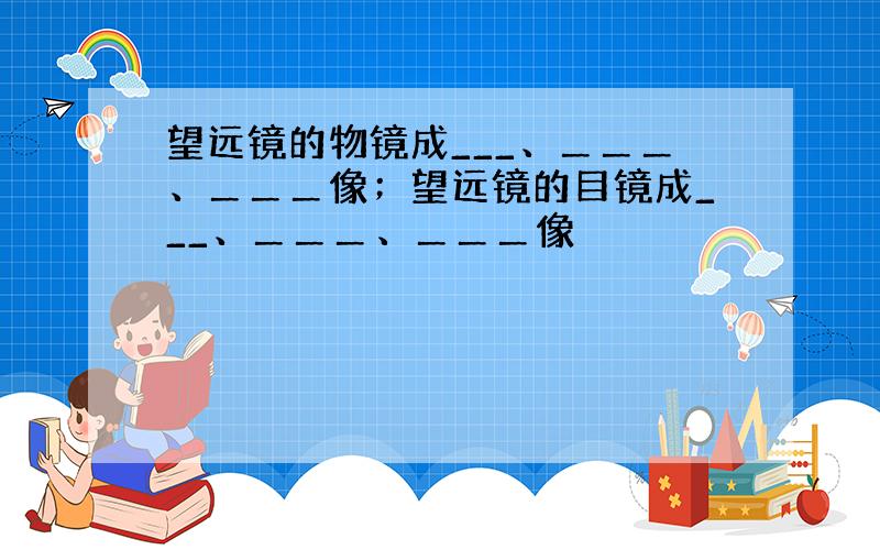 望远镜的物镜成___、＿＿＿、＿＿＿像；望远镜的目镜成___、＿＿＿、＿＿＿像