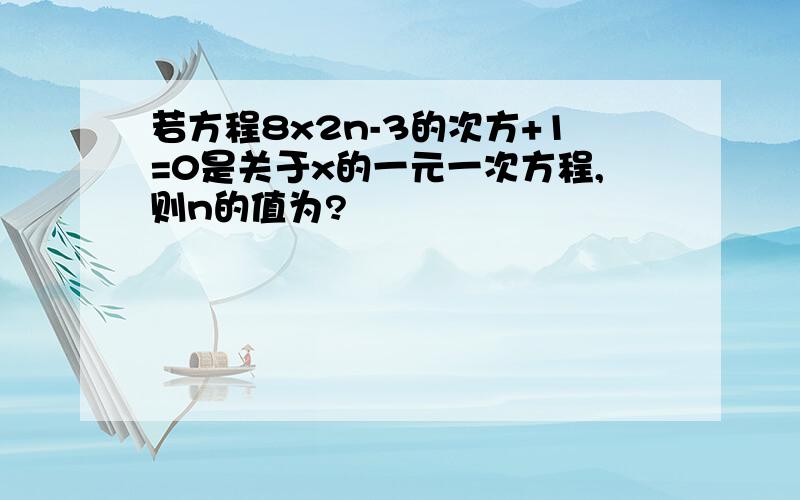 若方程8x2n-3的次方+1=0是关于x的一元一次方程,则n的值为?