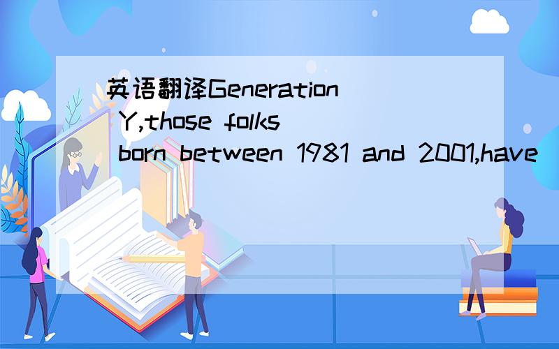 英语翻译Generation Y,those folks born between 1981 and 2001,have