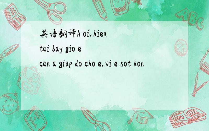 英语翻译A oi,hien tai bay gio e can a giup do cho e,vi e sot hon