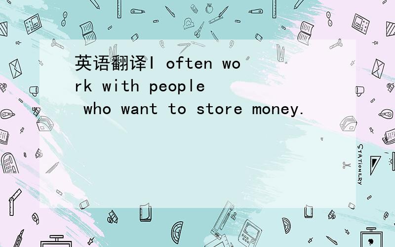 英语翻译I often work with people who want to store money.