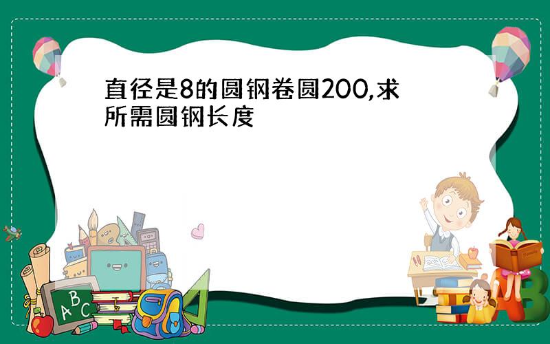 直径是8的圆钢卷圆200,求所需圆钢长度