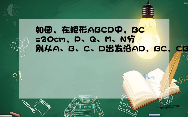 如图，在矩形ABCD中，BC=20cm，P、Q、M、N分别从A、B、C、D出发沿AD，BC，CB，DA方向在矩形的边上同