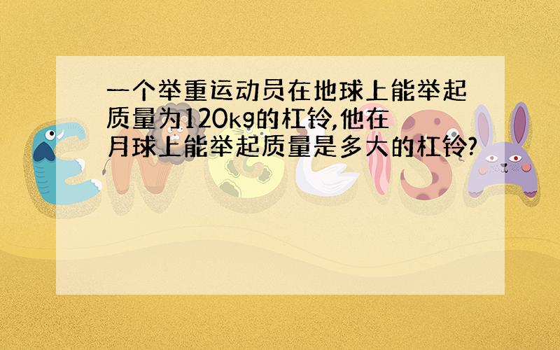 一个举重运动员在地球上能举起质量为120kg的杠铃,他在月球上能举起质量是多大的杠铃?