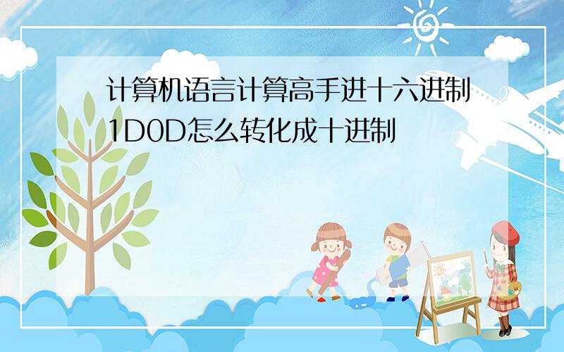 计算机语言计算高手进十六进制1D0D怎么转化成十进制