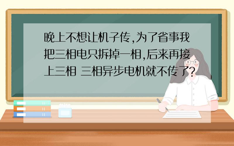 晚上不想让机子传,为了省事我把三相电只拆掉一相,后来再接上三相 三相异步电机就不传了?