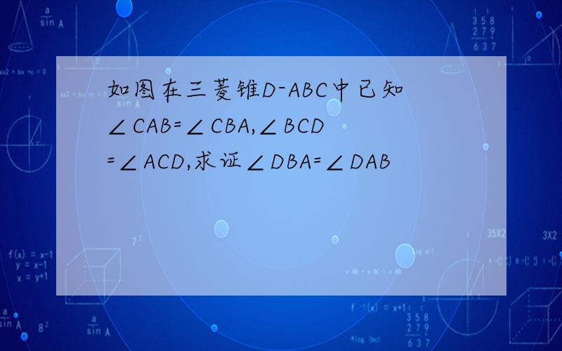 如图在三菱锥D-ABC中已知∠CAB=∠CBA,∠BCD=∠ACD,求证∠DBA=∠DAB