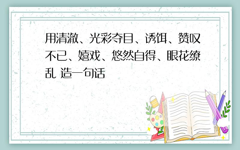 用清澈、光彩夺目、诱饵、赞叹不已、嬉戏、悠然自得、眼花缭乱 造一句话