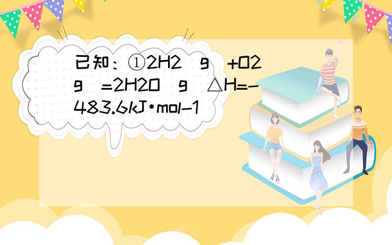 已知：①2H2（g）+O2（g）=2H2O（g）△H=-483.6kJ•mol-1