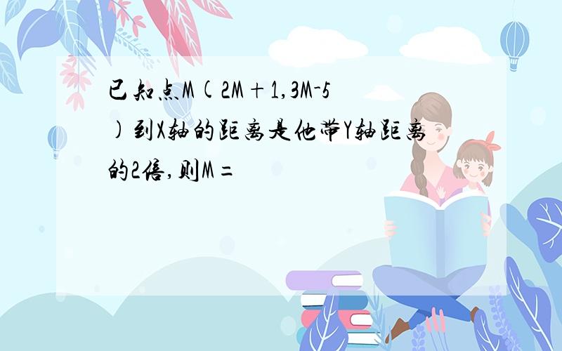 已知点M(2M+1,3M-5)到X轴的距离是他带Y轴距离的2倍,则M=