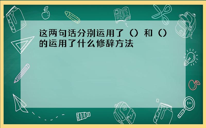 这两句话分别运用了（）和（）的运用了什么修辞方法