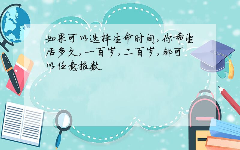 如果可以选择生命时间,你希望活多久,一百岁,二百岁,都可以任意报数.