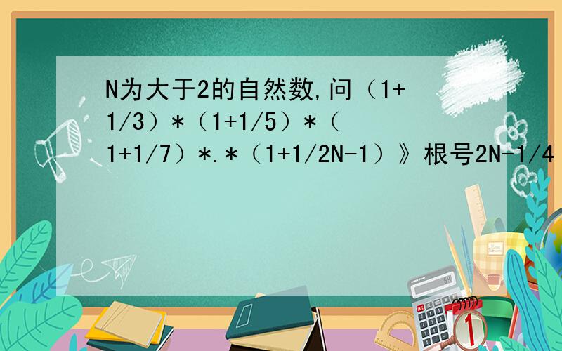 N为大于2的自然数,问（1+1/3）*（1+1/5）*（1+1/7）*.*（1+1/2N-1）》根号2N-1/4