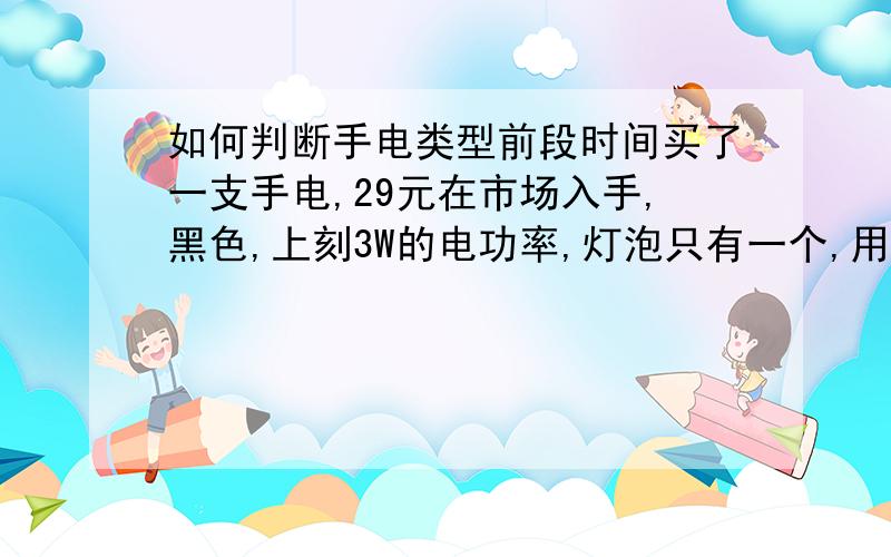 如何判断手电类型前段时间买了一支手电,29元在市场入手,黑色,上刻3W的电功率,灯泡只有一个,用3节7号电池,亮度还可以