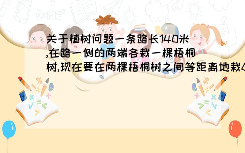 关于植树问题一条路长140米,在路一侧的两端各栽一棵梧桐树,现在要在两棵梧桐树之间等距离地栽6棵白杨树,每两棵白杨树应相