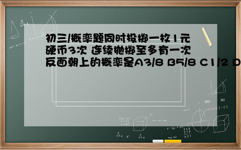 初三/概率题同时投掷一枚1元硬币3次 连续抛掷至多有一次反面朝上的概率是A3/8 B5/8 C1/2 D3/4