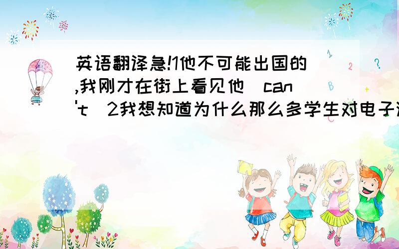 英语翻译急!1他不可能出国的,我刚才在街上看见他(can't)2我想知道为什么那么多学生对电子游戏着迷(crazy)3每