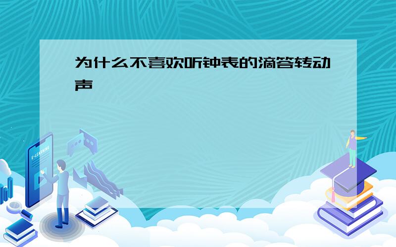 为什么不喜欢听钟表的滴答转动声