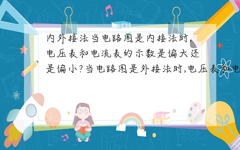 内外接法当电路图是内接法时,电压表和电流表的示数是偏大还是偏小?当电路图是外接法时,电压表和电流表的示数是偏大还是偏小?