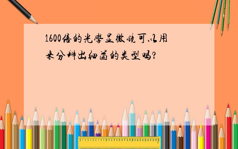 1600倍的光学显微镜可以用来分辨出细菌的类型吗?