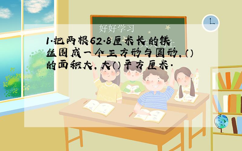 1.把两根62.8厘米长的铁丝围成一个正方形与圆形,（）的面积大,大（）平方厘米.