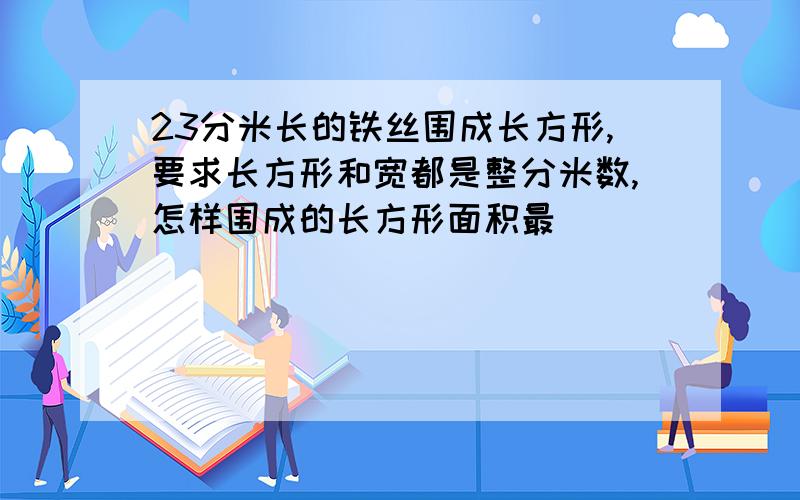 23分米长的铁丝围成长方形,要求长方形和宽都是整分米数,怎样围成的长方形面积最