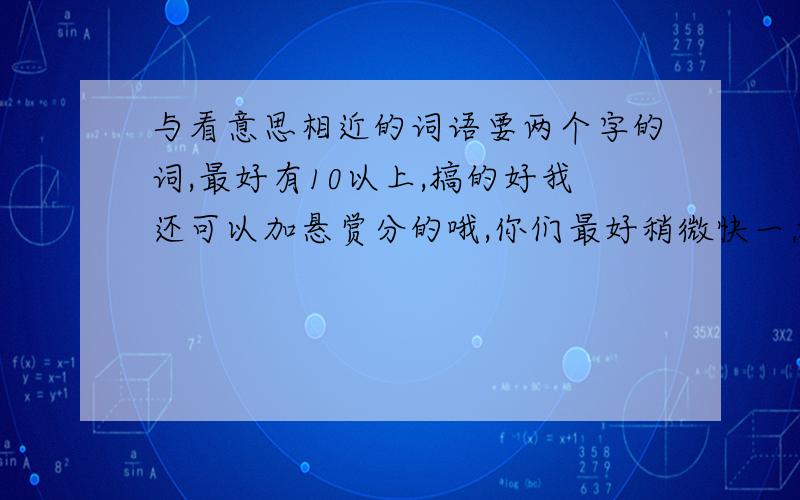 与看意思相近的词语要两个字的词,最好有10以上,搞的好我还可以加悬赏分的哦,你们最好稍微快一点,我赶时间啊!注意:不要抄