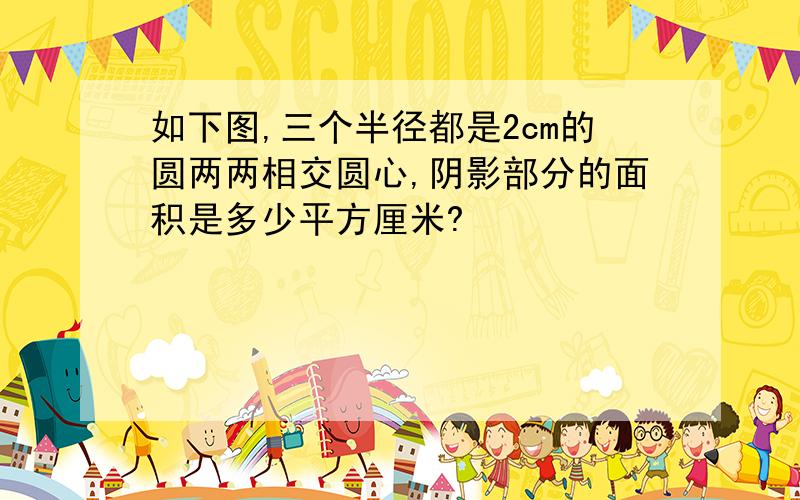 如下图,三个半径都是2cm的圆两两相交圆心,阴影部分的面积是多少平方厘米?