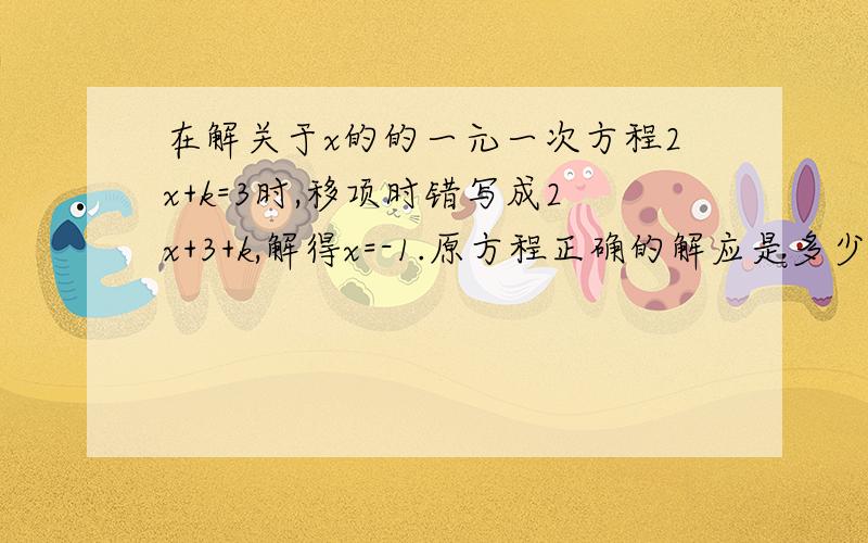 在解关于x的的一元一次方程2x+k=3时,移项时错写成2x+3+k,解得x=-1.原方程正确的解应是多少