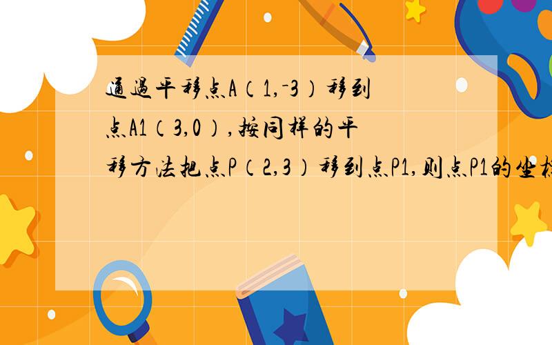 通过平移点A（1,－3）移到点A1（3,0）,按同样的平移方法把点P（2,3）移到点P1,则点P1的坐标为（