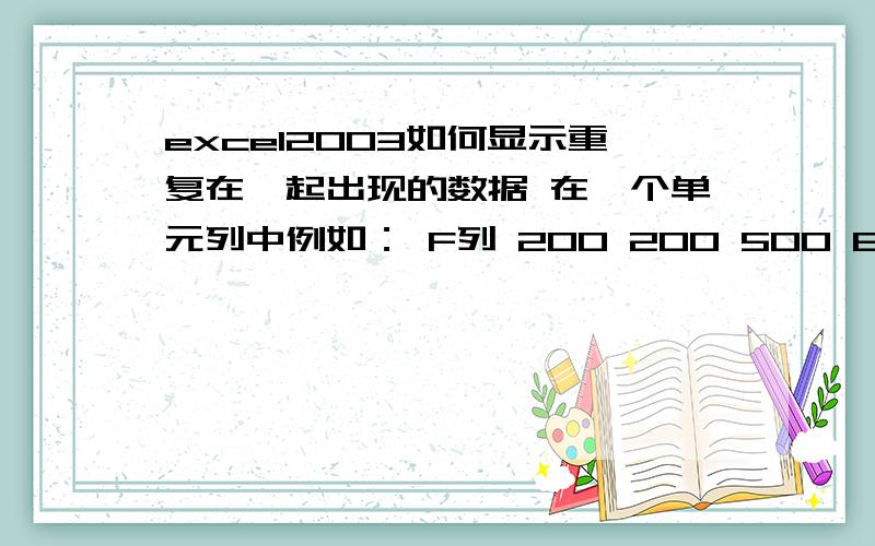 excel2003如何显示重复在一起出现的数据 在一个单元列中例如： F列 200 200 500 800 900 40